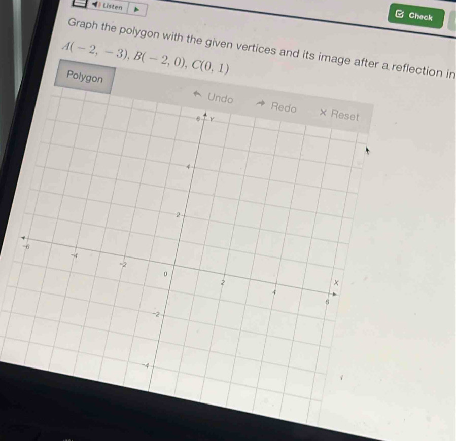 Listen 
C Check
A(-2,-3), B(-2,0), C(0,1)
Graph the polygon with the given vertices and its image after a reflection in 
Polygon