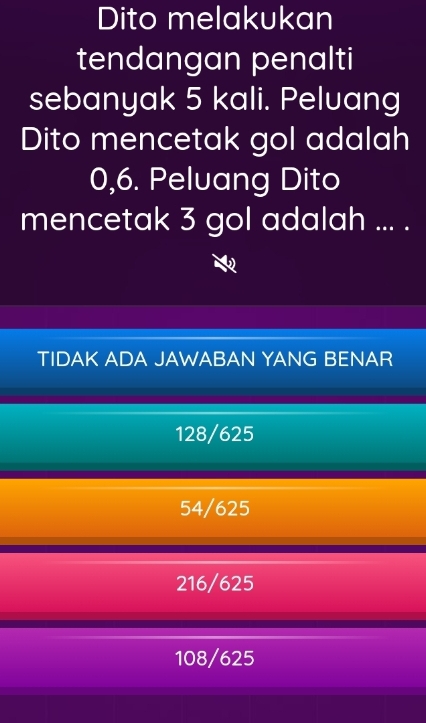 Dito melakukan
tendangan penalti
sebanyak 5 kali. Peluang
Dito mencetak gol adalah
0,6. Peluang Dito
mencetak 3 gol adalah ... .
TIDAK ADA JAWABAN YANG BENAR
128/625
54/625
216/625
108/625