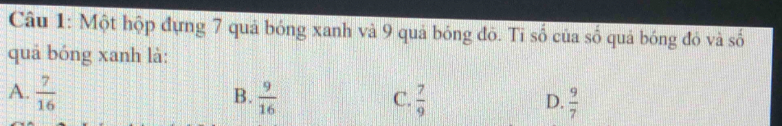 Một hộp đựng 7 quả bóng xanh và 9 quả bóng đô. Tỉ số của số quả bóng đó và số
quả bóng xanh là:
A.  7/16   9/16   7/9   9/7 
B.
C.
D.