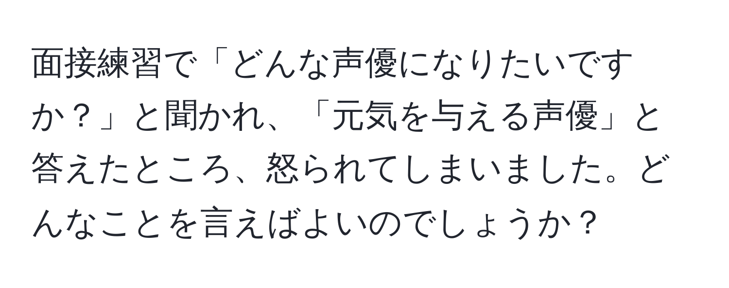 面接練習で「どんな声優になりたいですか？」と聞かれ、「元気を与える声優」と答えたところ、怒られてしまいました。どんなことを言えばよいのでしょうか？