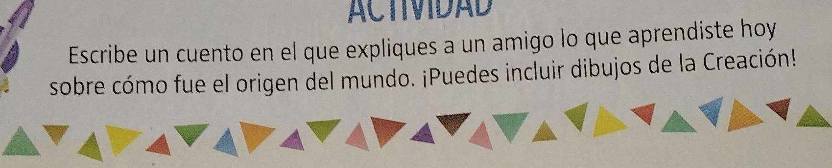 ACTIMIDAD 
Escribe un cuento en el que expliques a un amigo lo que aprendiste hoy 
sobre cómo fue el origen del mundo. ¡Puedes incluir dibujos de la Creación!