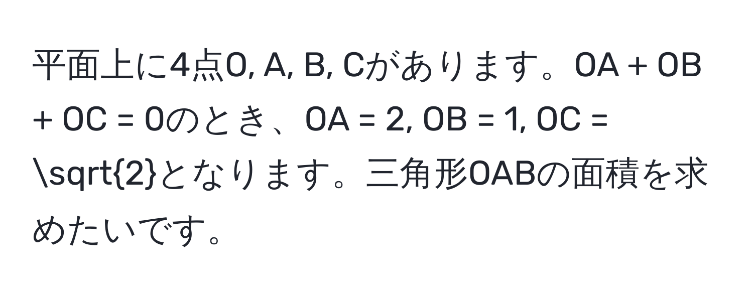 平面上に4点O, A, B, Cがあります。OA + OB + OC = 0のとき、OA = 2, OB = 1, OC = sqrt(2)となります。三角形OABの面積を求めたいです。