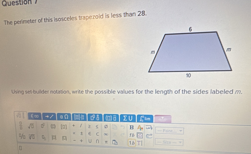 Questión 
The perimeter of this isosceles trapezoid is less than 28. 
Using set-builder notation, write the possible values for the length of the sides labeled m.
sqrt(□ ) E∞ odot □^(□)_(□)^(□) (0) widehat □  sumlimits U ∈t _0^((circ) lim
frac □)□  sqrt(□ ) □^(□) (D) [0] + / 2 Ø B A. —= Font.. 
× + C ∞ 1b 
% sqrt[□](□ ) □ _□  |0| 0 ÷ U n π 1b TI Size 
7