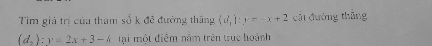 Tìm giá trị của tham số k để đường thắng (d_1):y=-x+2 cắt đường thắng
(d,):y=2x+3-k ại một điểm nằm trên trục hoành