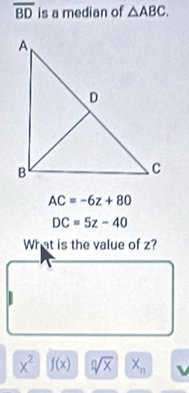 overline BD is a median of △ ABC.
AC=-6z+80
DC=5z-40
What is the value of z?
x^2 | f(x) sqrt[n](x) X_n