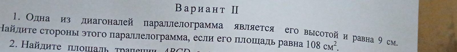 Вариант Ⅱ 
1. Однасиз диагоналей параллелограмма является его высотойи равна 9 см. 
Найлиτе сторонь этого πараллелограмма, если его πлоπадь равна 108cm^2. 
2. Найдиτе πιοшадь τηаηешиι