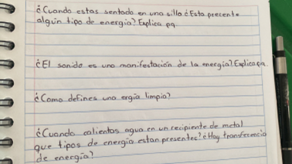 Cuando estas sentodo en uno sillod Fsto precent. 
algin tipo do energia? Explica eq 
CEI sonido es uno manifectacion de (a energia? Euplicapa. 
Como defines uno ergia limpio? 
"Cuando calientos agua en un recipiente de metal 
gue tipos do energio estan presenter? e Hay tranfecencio 
de energia?