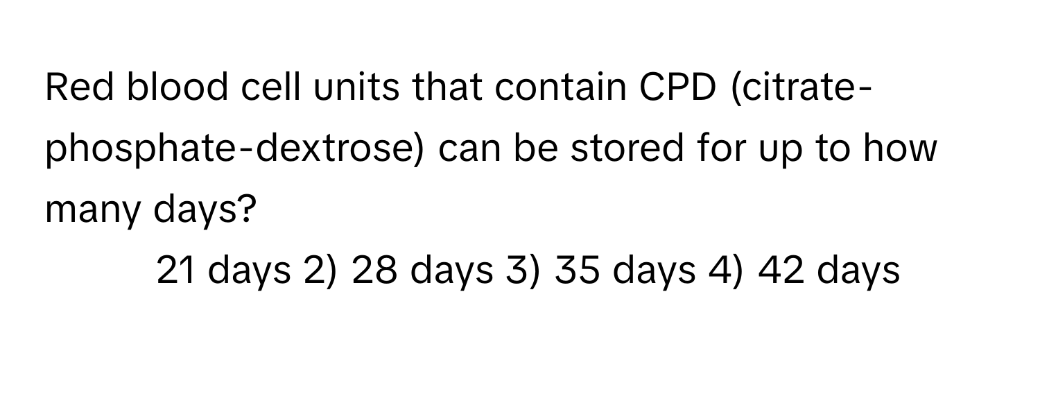 Red blood cell units that contain CPD (citrate-phosphate-dextrose) can be stored for up to how many days?

1) 21 days 2) 28 days 3) 35 days 4) 42 days