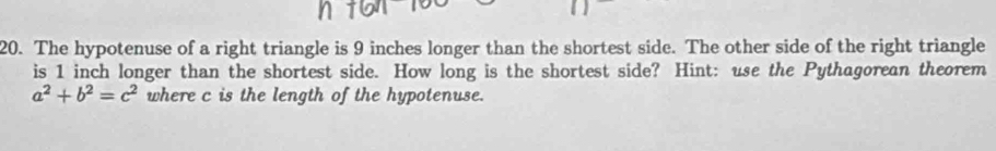 The hypotenuse of a right triangle is 9 inches longer than the shortest side. The other side of the right triangle 
is 1 inch longer than the shortest side. How long is the shortest side? Hint: use the Pythagorean theorem
a^2+b^2=c^2 where c is the length of the hypotenuse.