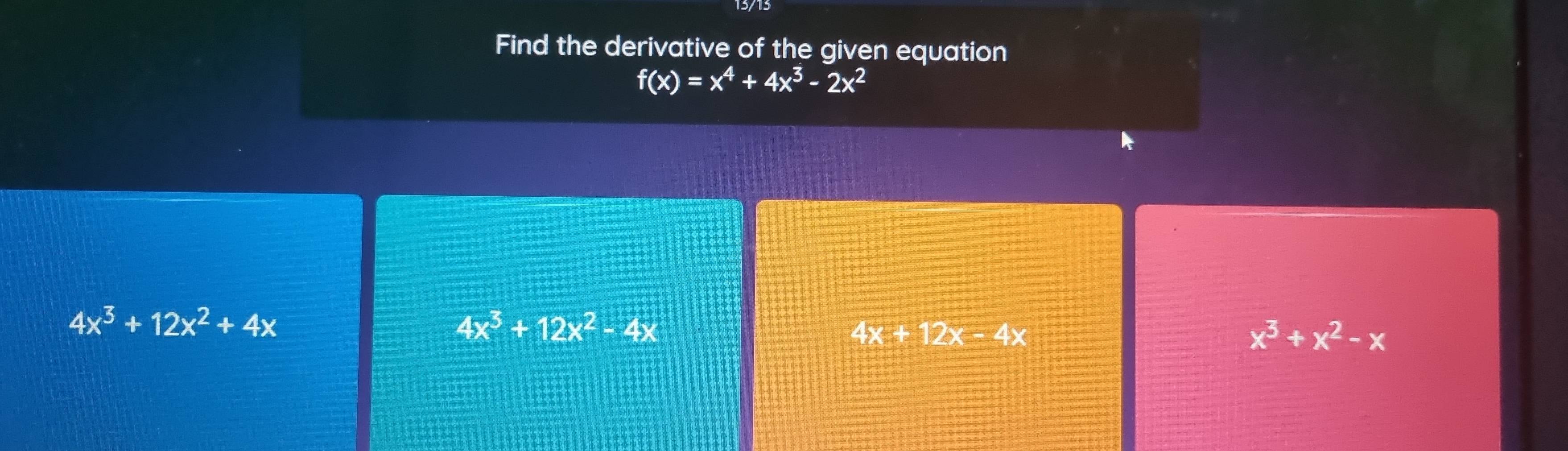 Find the derivative of the given equation
f(x)=x^4+4x^3-2x^2
4x^3+12x^2+4x
4x^3+12x^2-4x
4x+12x-4x
x^3+x^2-x