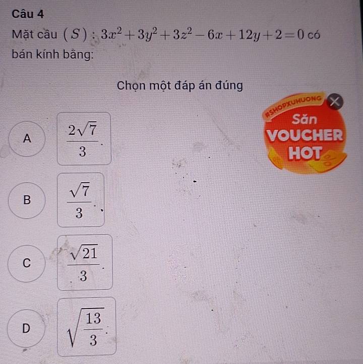 Mặt câu ( S ) : 3x^2+3y^2+3z^2-6x+12y+2=0 có
bán kính bằng:
Chọn một đáp án đúng
HSHOPXUHUONG
A  2sqrt(7)/3 . 
Săn
VOUCHER
HOT
B  sqrt(7)/3 .
C  sqrt(21)/3 .
D sqrt(frac 13)3 :