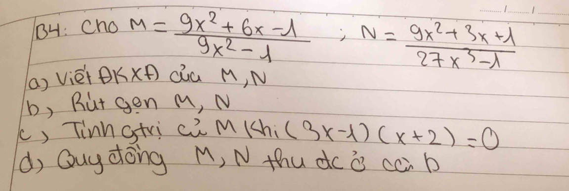 BH: Cho
M= (9x^2+6x-1)/9x^2-1 ; N= (9x^2+3x+1)/27x^3-lambda   ___
() Vièi BKxP Qiú M, N
b, But gon M, N
c, Tinngtri wMihi(3x-1)(x+2)=0
d, Quy dong M, N thu dc i cci b