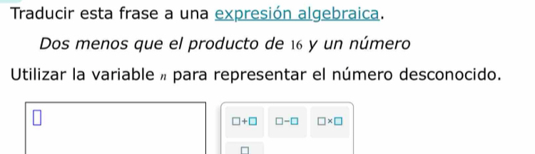 Traducir esta frase a una expresión algebraica. 
Dos menos que el producto de 16 y un número 
Utilizar la variable » para representar el número desconocido.
□ +□ □ -□ □ * □