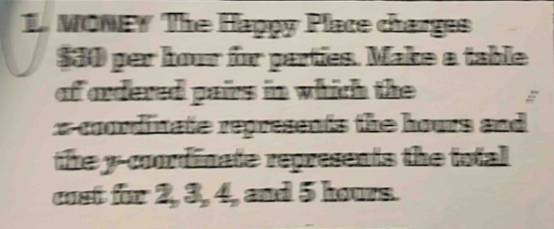 MONEY The Happy Place charges
$30 per hour for parties. Make a table 
of ordered pairs in which the
x coordinate represents the hours and 
the y-coordinate represents the total 
cost for 2, 3, 4, and 5 hours.