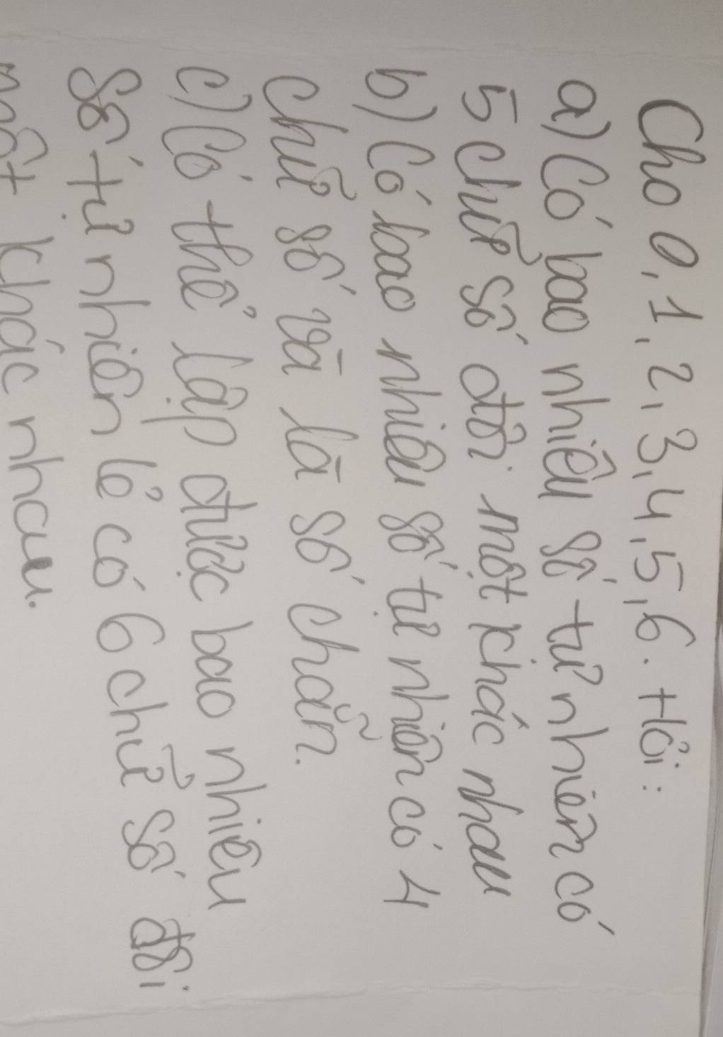 Choo, 1, 2, 3. 4, 5, 6. +ói: 
a)Co bao nhièu so tunhenco
5 clup so dtòi mot cháo nhau 
b) Co lao nhiōu so te nhicnco 4
chie só' sā lā so chán. 
() lo the lap duàc bao nhièu 
88tunhion lecó óchù so' dǎi 
most khac nhau.