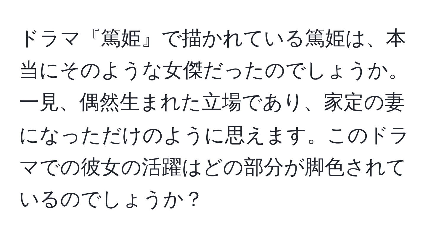 ドラマ『篤姫』で描かれている篤姫は、本当にそのような女傑だったのでしょうか。一見、偶然生まれた立場であり、家定の妻になっただけのように思えます。このドラマでの彼女の活躍はどの部分が脚色されているのでしょうか？