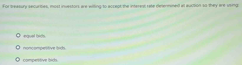 For treasury securities, most investors are willing to accept the interest rate determined at auction so they are using:
equal bids.
noncompetitive bids.
competitive bids.