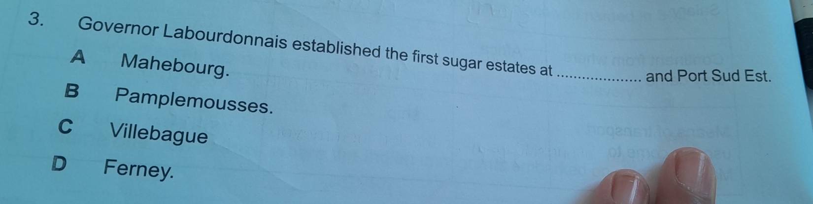 Governor Labourdonnais established the first sugar estates at_
A Mahebourg.
and Port Sud Est.
B Pamplemousses.
C Villebague
D Ferney.