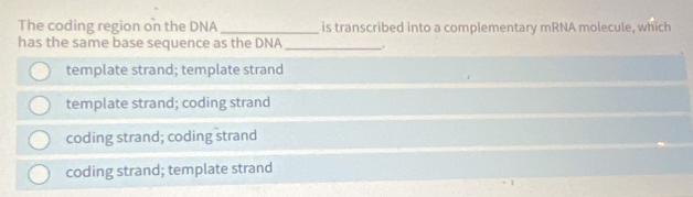 The coding region on the DNA _is transcribed into a complementary mRNA molecule, which
has the same base sequence as the DNA_
template strand; template strand
template strand; coding strand
coding strand; coding strand
coding strand; template strand
1