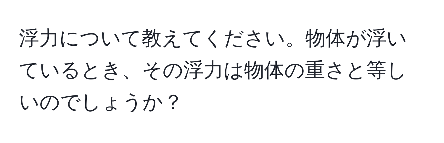 浮力について教えてください。物体が浮いているとき、その浮力は物体の重さと等しいのでしょうか？