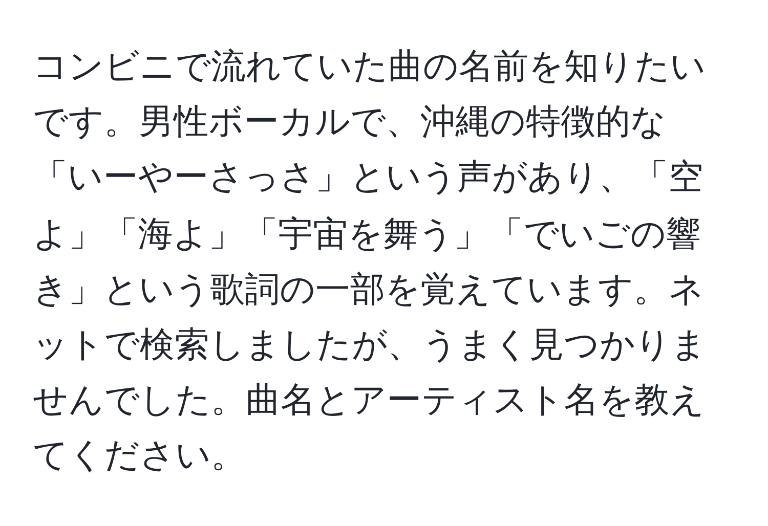 コンビニで流れていた曲の名前を知りたいです。男性ボーカルで、沖縄の特徴的な「いーやーさっさ」という声があり、「空よ」「海よ」「宇宙を舞う」「でいごの響き」という歌詞の一部を覚えています。ネットで検索しましたが、うまく見つかりませんでした。曲名とアーティスト名を教えてください。