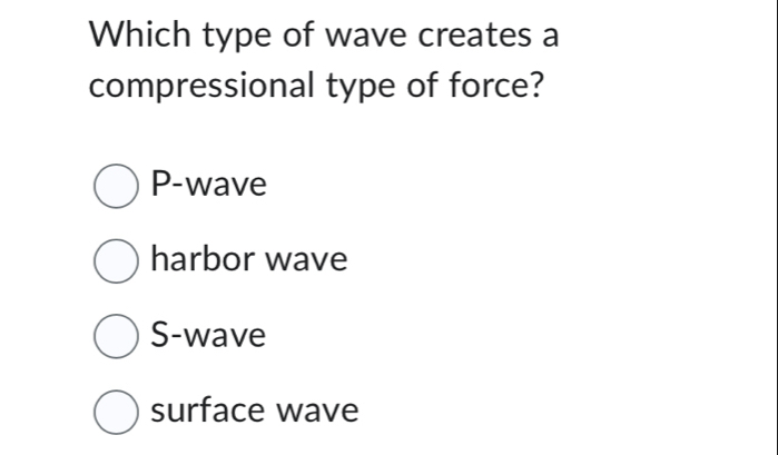 Which type of wave creates a
compressional type of force?
P -wave
harbor wave
S-wave
surface wave