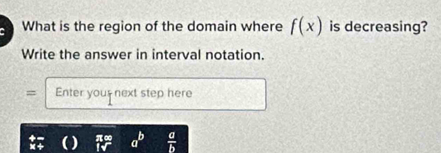 What is the region of the domain where f(x) is decreasing? 
Write the answer in interval notation. 
= Enter your next step here 
) π0 a^b  a/b 