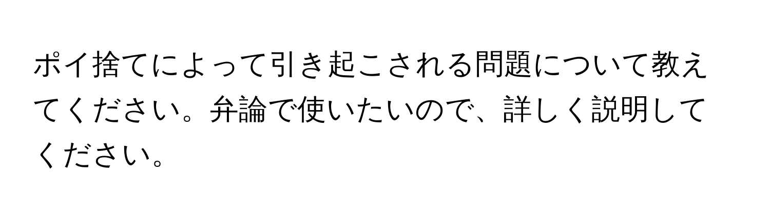 ポイ捨てによって引き起こされる問題について教えてください。弁論で使いたいので、詳しく説明してください。