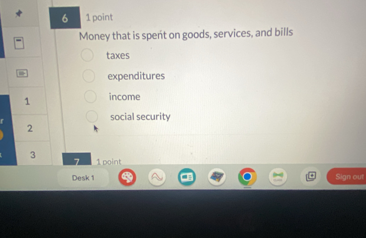 6 1 point 
Money that is spent on goods, services, and bills 
taxes 
expenditures
1
income 
social security
2
3
7 1 point 
Desk 1 Sign out