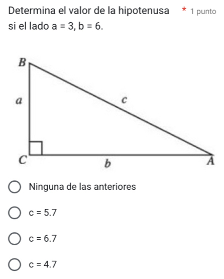 Determina el valor de la hipotenusa * 1 punto
si el lado a=3, b=6.
Ninguna de las anteriores
c=5.7
c=6.7
c=4.7