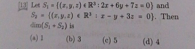 [13] Let S_1= (x,y,z)∈ R^3:2x+6y+7z=0 and
S_2= (x,y,z)∈ R^3:x-y+3z=0. Then
dim(S_1+S_2) is
(a) 1 (b) 3 (c) 5 (d) 4