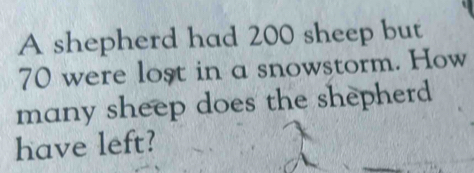 A shepherd had 200 sheep but
70 were lost in a snowstorm. How 
many sheep does the shepherd 
have left?