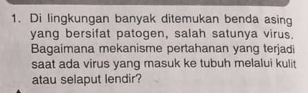 Di lingkungan banyak ditemukan benda asing 
yang bersifat patogen, salah satunya virus. 
Bagaimana mekanisme pertahanan yang terjadi 
saat ada virus yang masuk ke tubuh melalui kulit 
atau selaput lendir?