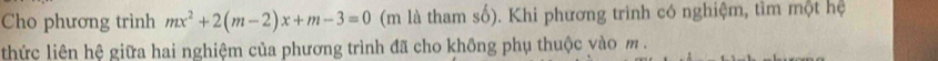 Cho phương trình mx^2+2(m-2)x+m-3=0 (m là tham số). Khi phương trình có nghiệm, tìm một hệ 
thức liên hệ giữa hai nghiệm của phương trình đã cho khồng phụ thuộc vào m.