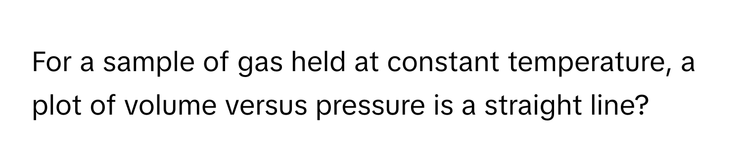 For a sample of gas held at constant temperature, a plot of volume versus pressure is a straight line?