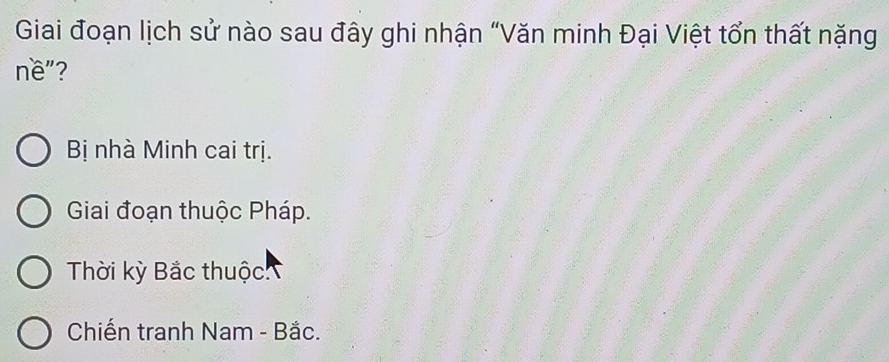 Giai đoạn lịch sử nào sau đây ghi nhận “Văn minh Đại Việt tổn thất nặng
nề"?
Bị nhà Minh cai trị.
Giai đoạn thuộc Pháp.
Thời kỳ Bắc thuộc
Chiến tranh Nam - Bắc.