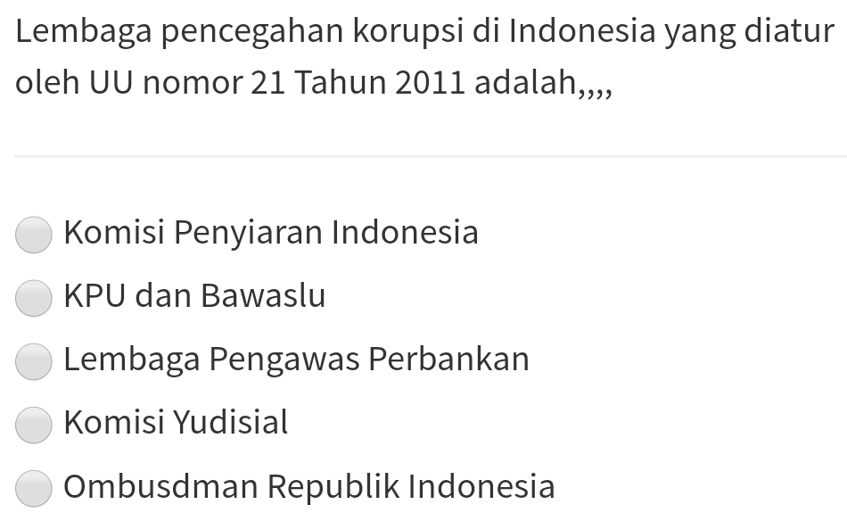 Lembaga pencegahan korupsi di Indonesia yang diatur
oleh UU nomor 21 Tahun 2011 adalah,,,,
Komisi Penyiaran Indonesia
KPU dan Bawaslu
Lembaga Pengawas Perbankan
Komisi Yudisial
Ombusdman Republik Indonesia