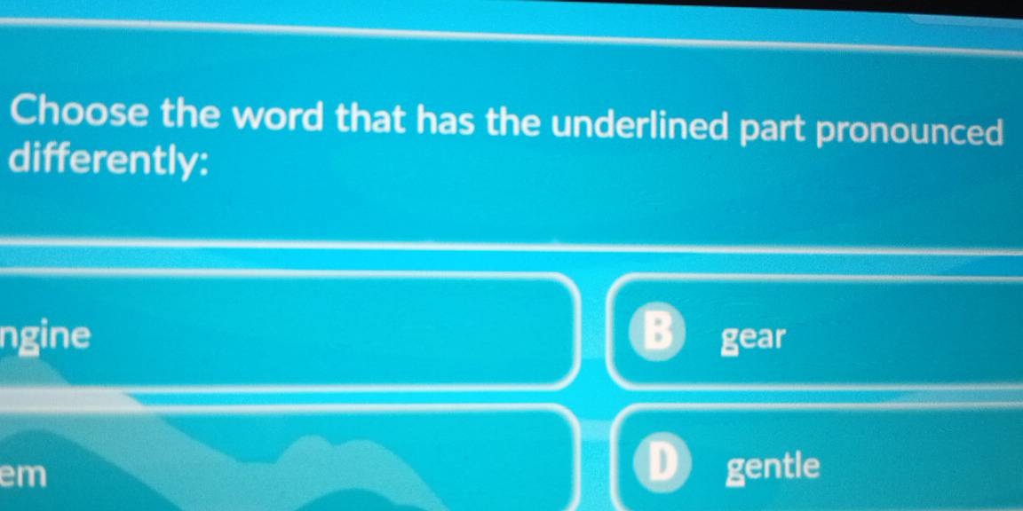 Choose the word that has the underlined part pronounced
differently:
ngine gear
em gentle