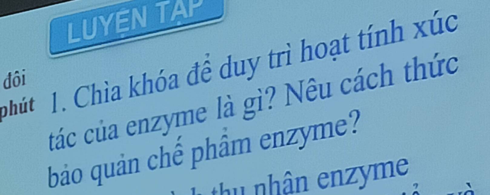 LUYEN TAP 
n hú 1 . Chìa khóa để duy trì hoạt tính xúc 
đôi 
tác của enzyme là gì? Nêu cách thức 
bảo quản chế phầm enzyme? 
thu nhân enzyme