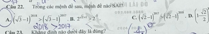 Trong các mệnh đề sau, mệnh đề nào SAI?
A. (sqrt(3)-1)^2018>(sqrt(3)-1)^2017. B. 2^(sqrt(2)+1)>2^(sqrt(3)). C. (sqrt(2)-1)^2017>(sqrt(2)-1)^2018. D. (1 sqrt(2)/2 )^2
Câu 23. Khẳng định nào dưới đây là đúng?