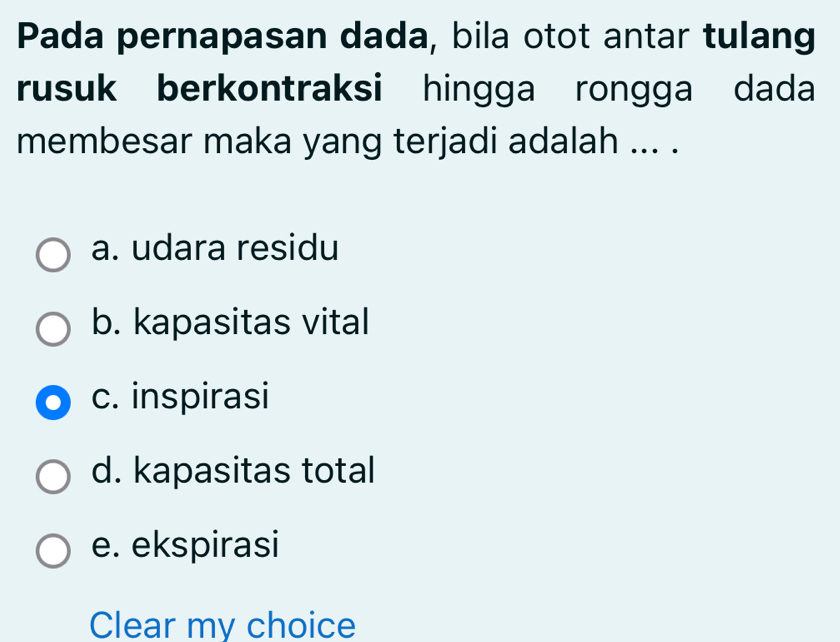 Pada pernapasan dada, bila otot antar tulang
rusuk berkontraksi hingga rongga dada
membesar maka yang terjadi adalah ... .
a. udara residu
b. kapasitas vital
c. inspirasi
d. kapasitas total
e. ekspirasi
Clear my choice