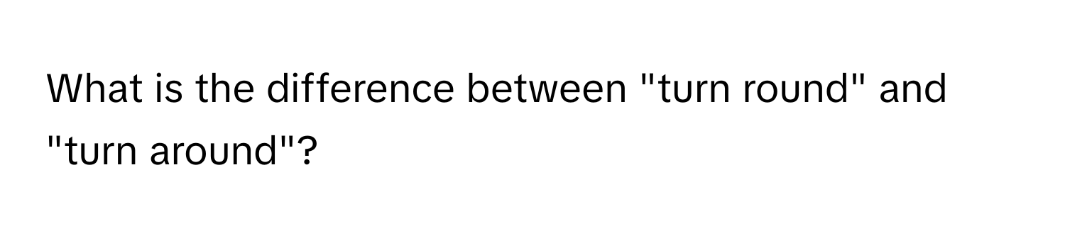 What is the difference between "turn round" and "turn around"?