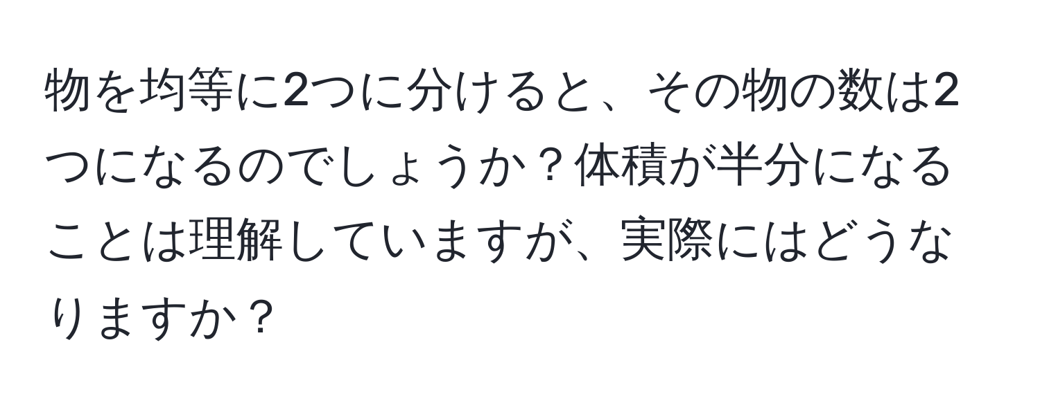 物を均等に2つに分けると、その物の数は2つになるのでしょうか？体積が半分になることは理解していますが、実際にはどうなりますか？