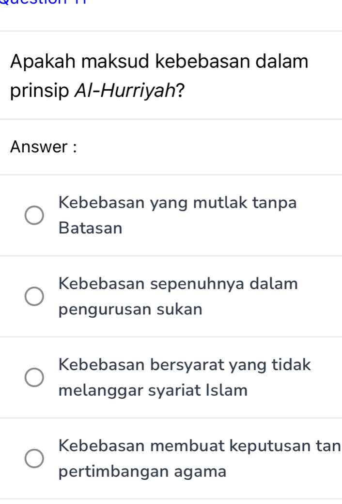 Apakah maksud kebebasan dalam
prinsip Al-Hurriyah?
Answer :
Kebebasan yang mutlak tanpa
Batasan
Kebebasan sepenuhnya dalam
pengurusan sukan
Kebebasan bersyarat yang tidak
melanggar syariat Islam
Kebebasan membuat keputusan tan
pertimbangan agama