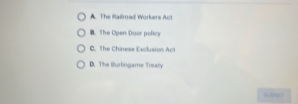 A. The Railroad Workers Act
B、The Open Door policy
C、 The Chinese Exclusion Act
D. The Burlingame Treaty
SUBMIT