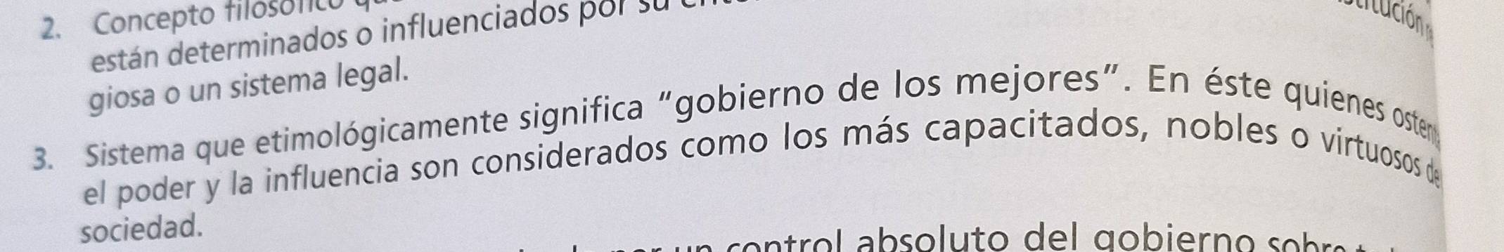 Concepto filosofic 
están determinados o influenciados por su l 
stitución 
giosa o un sistema legal. 
3. Sistema que etimológicamente significa “gobierno de los mejores”. En éste quienes oster 
el poder y la influencia son considerados como los más capacitados, nobles o virtuosos de 
sociedad. 
a t o l a b o l o de l g o ier o se br ó