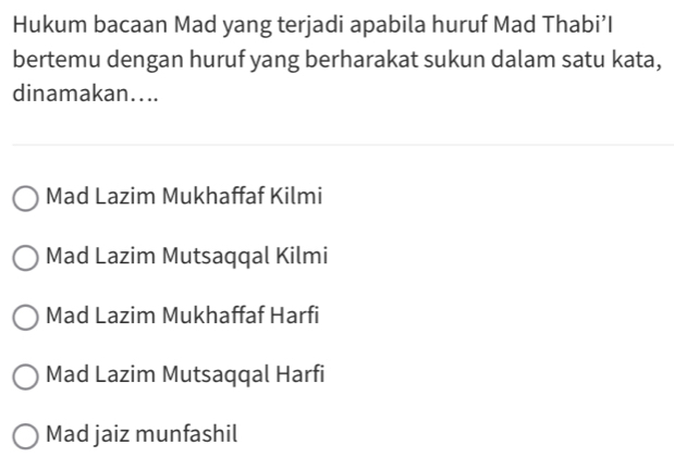 Hukum bacaan Mad yang terjadi apabila huruf Mad Thabi’I
bertemu dengan huruf yang berharakat sukun dalam satu kata,
dinamakan…..
Mad Lazim Mukhaffaf Kilmi
Mad Lazim Mutsaqqal Kilmi
Mad Lazim Mukhaffaf Harfi
Mad Lazim Mutsaqqal Harfi
Mad jaiz munfashil