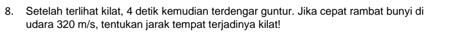 Setelah terlihat kilat, 4 detik kemudian terdengar guntur. Jika cepat rambat bunyi di 
udara 320 m/s, tentukan jarak tempat terjadinya kilat!