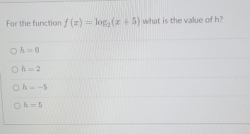 Far the function f(x)=log _2(x+5) what is the value of h?
h=0
h=2
h=-5
h=5