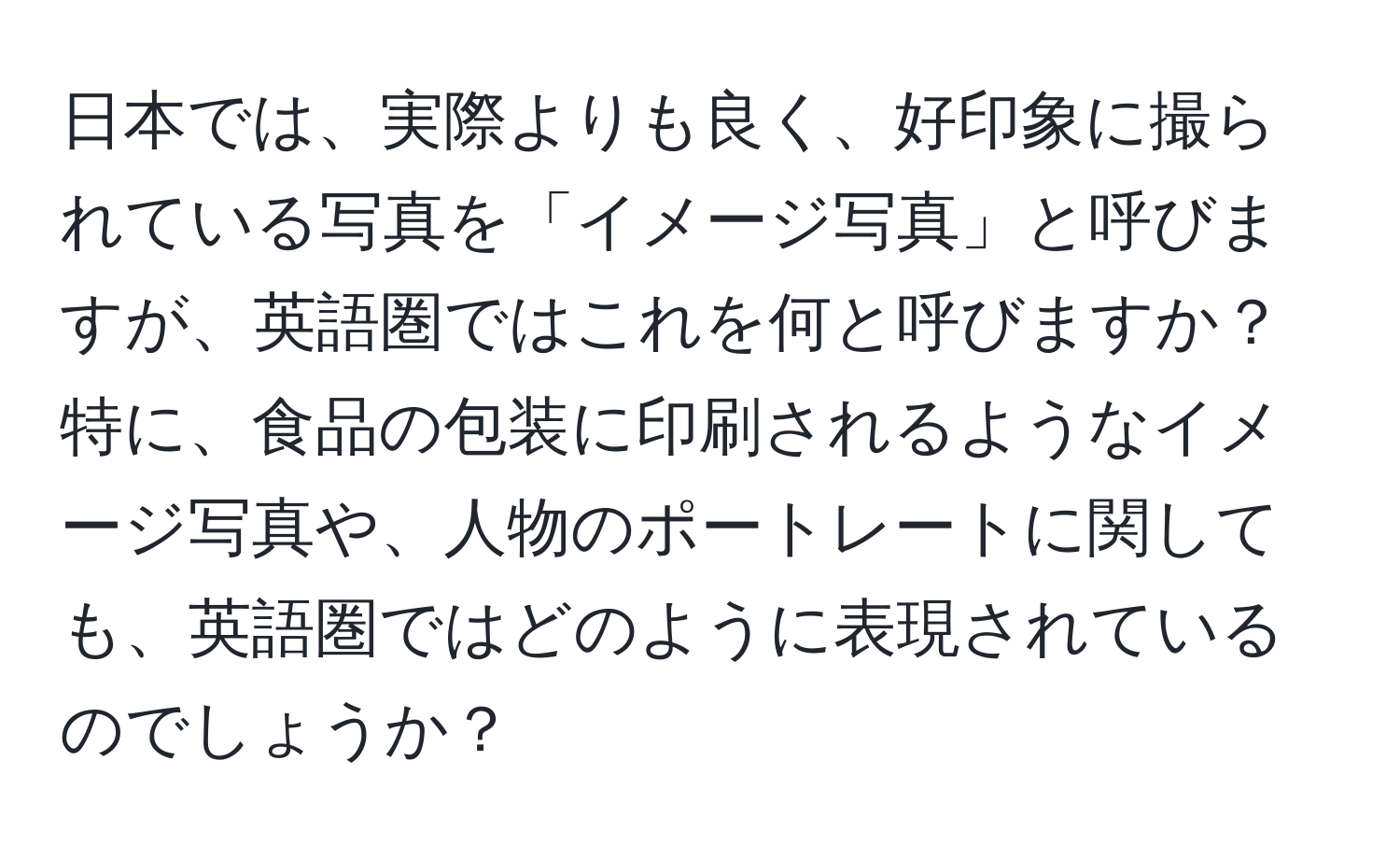 日本では、実際よりも良く、好印象に撮られている写真を「イメージ写真」と呼びますが、英語圏ではこれを何と呼びますか？特に、食品の包装に印刷されるようなイメージ写真や、人物のポートレートに関しても、英語圏ではどのように表現されているのでしょうか？